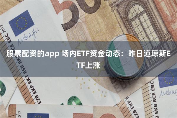 股票配资的app 场内ETF资金动态：昨日道琼斯ETF上涨