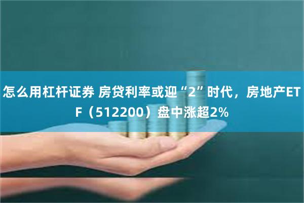 怎么用杠杆证券 房贷利率或迎“2”时代，房地产ETF（512200）盘中涨超2%