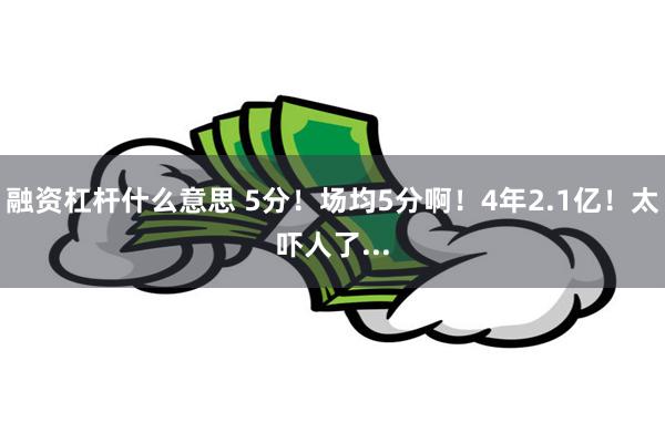 融资杠杆什么意思 5分！场均5分啊！4年2.1亿！太吓人了...