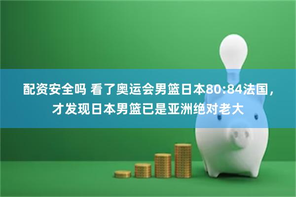 配资安全吗 看了奥运会男篮日本80:84法国，才发现日本男篮已是亚洲绝对老大