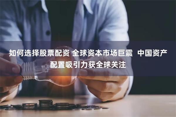 如何选择股票配资 全球资本市场巨震  中国资产配置吸引力获全球关注