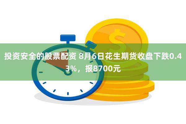 投资安全的股票配资 8月6日花生期货收盘下跌0.43%，报8700元