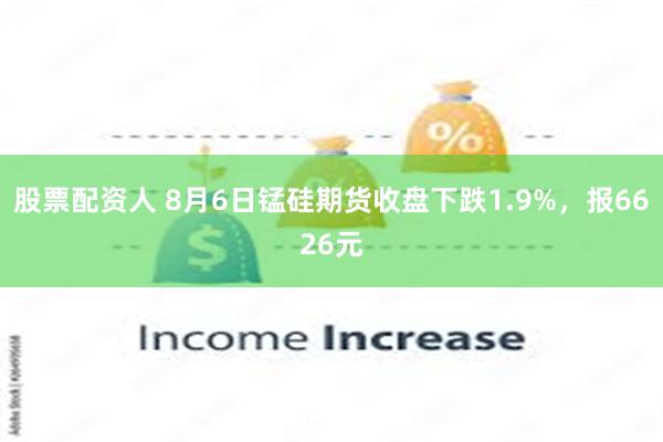 股票配资人 8月6日锰硅期货收盘下跌1.9%，报6626元