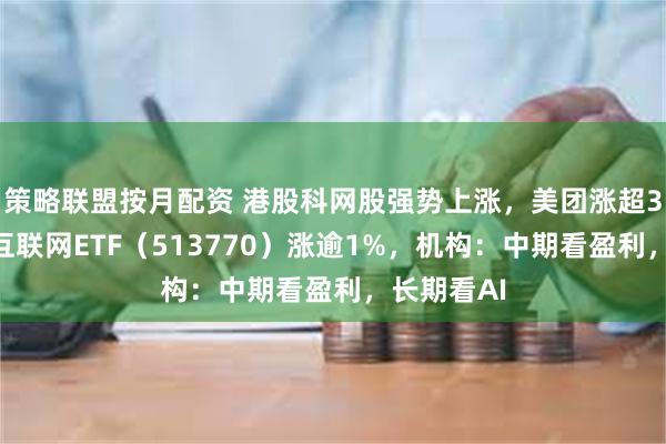 策略联盟按月配资 港股科网股强势上涨，美团涨超3%，港股互联网ETF（513770）涨逾1%，机构：中期看盈利，长期看AI