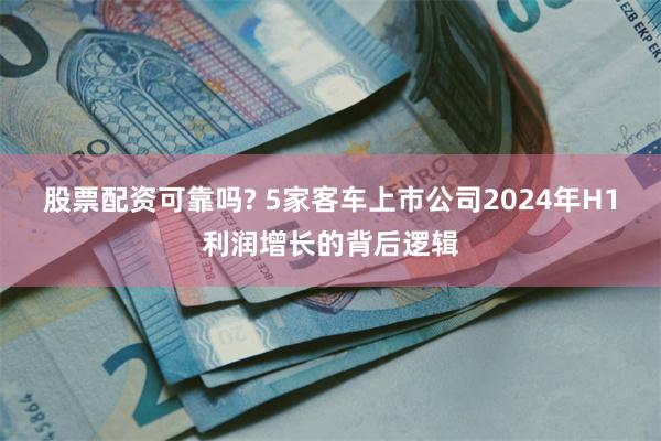 股票配资可靠吗? 5家客车上市公司2024年H1利润增长的背后逻辑