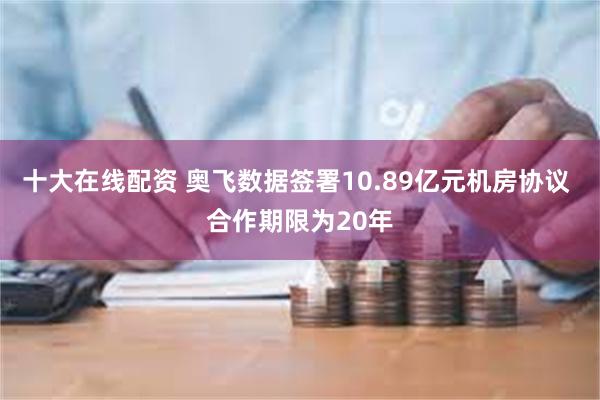 十大在线配资 奥飞数据签署10.89亿元机房协议 合作期限为20年