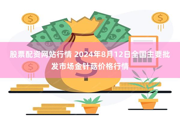 股票配资网站行情 2024年8月12日全国主要批发市场金针菇价格行情