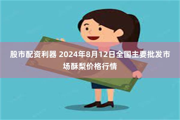 股市配资利器 2024年8月12日全国主要批发市场酥梨价格行情