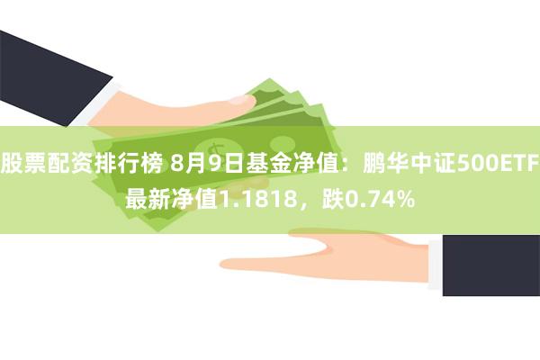 股票配资排行榜 8月9日基金净值：鹏华中证500ETF最新净值1.1818，跌0.74%