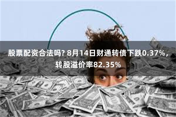 股票配资合法吗? 8月14日财通转债下跌0.37%，转股溢价率82.35%