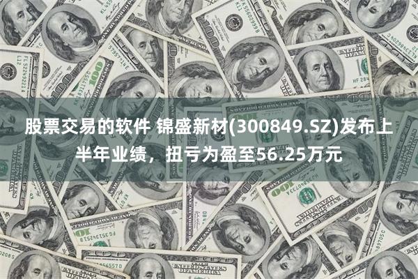 股票交易的软件 锦盛新材(300849.SZ)发布上半年业绩，扭亏为盈至56.25万元