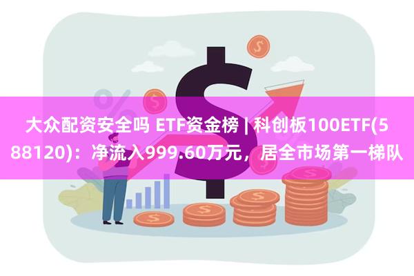 大众配资安全吗 ETF资金榜 | 科创板100ETF(588120)：净流入999.60万元，居全市场第一梯队