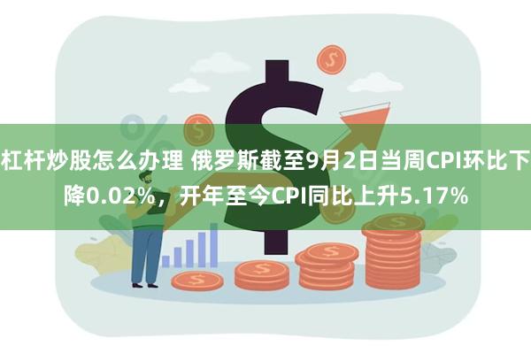 杠杆炒股怎么办理 俄罗斯截至9月2日当周CPI环比下降0.02%，开年至今CPI同比上升5.17%