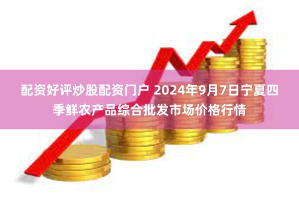 配资好评炒股配资门户 2024年9月7日宁夏四季鲜农产品综合批发市场价格行情