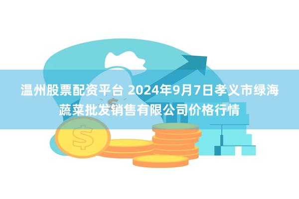 温州股票配资平台 2024年9月7日孝义市绿海蔬菜批发销售有限公司价格行情