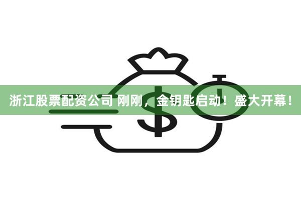 浙江股票配资公司 刚刚，金钥匙启动！盛大开幕！