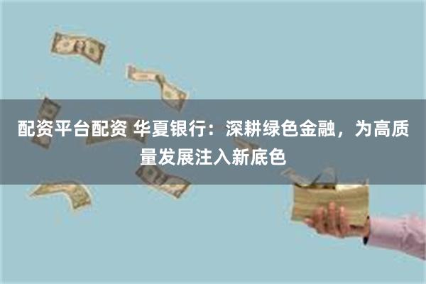 配资平台配资 华夏银行：深耕绿色金融，为高质量发展注入新底色