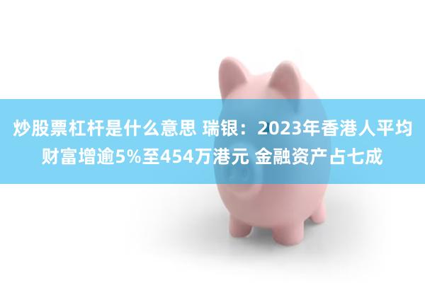 炒股票杠杆是什么意思 瑞银：2023年香港人平均财富增逾5%至454万港元 金融资产占七成