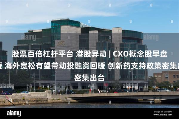 股票百倍杠杆平台 港股异动 | CXO概念股早盘回暖 海外宽松有望带动投融资回暖 创新药支持政策密集出台