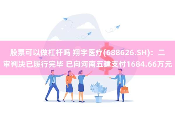 股票可以做杠杆吗 翔宇医疗(688626.SH)：二审判决已履行完毕 已向河南五建支付1684.66万元