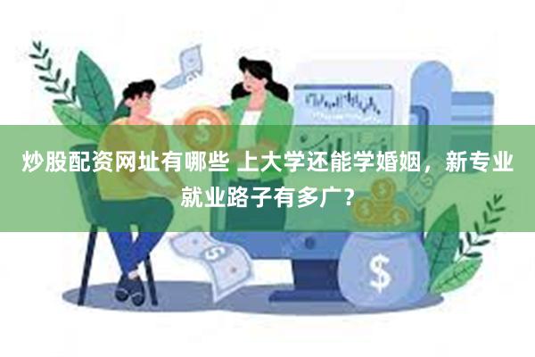 炒股配资网址有哪些 上大学还能学婚姻，新专业就业路子有多广？