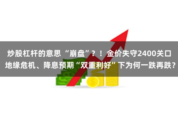 炒股杠杆的意思 “崩盘”？！金价失守2400关口 地缘危机、降息预期“双重利好”下为何一跌再跌？