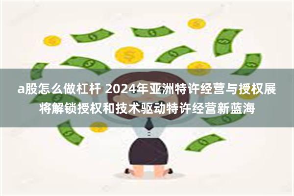 a股怎么做杠杆 2024年亚洲特许经营与授权展将解锁授权和技术驱动特许经营新蓝海