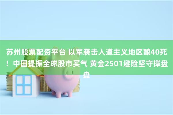 苏州股票配资平台 以军袭击人道主义地区酿40死！中国提振全球股市买气 黄金2501避险坚守撑盘