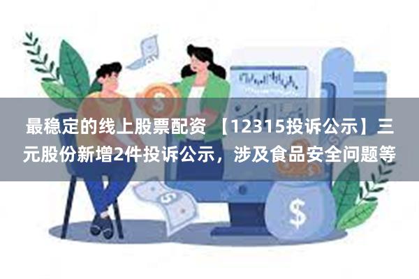 最稳定的线上股票配资 【12315投诉公示】三元股份新增2件投诉公示，涉及食品安全问题等