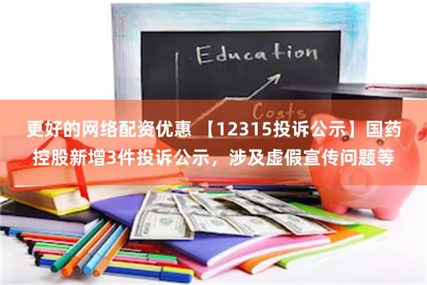 更好的网络配资优惠 【12315投诉公示】国药控股新增3件投诉公示，涉及虚假宣传问题等