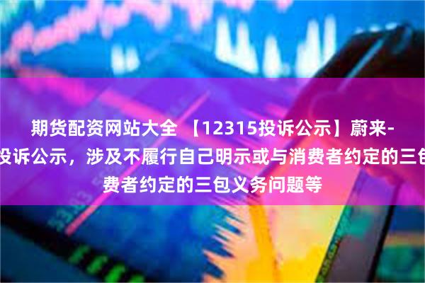 期货配资网站大全 【12315投诉公示】蔚来-SW新增5件投诉公示，涉及不履行自己明示或与消费者约定的三包义务问题等