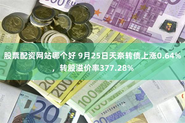 股票配资网站哪个好 9月25日天奈转债上涨0.64%，转股溢价率377.28%