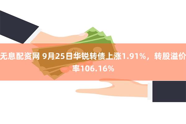 无息配资网 9月25日华锐转债上涨1.91%，转股溢价率106.16%