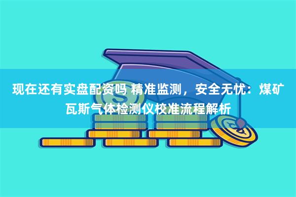 现在还有实盘配资吗 精准监测，安全无忧：煤矿瓦斯气体检测仪校准流程解析