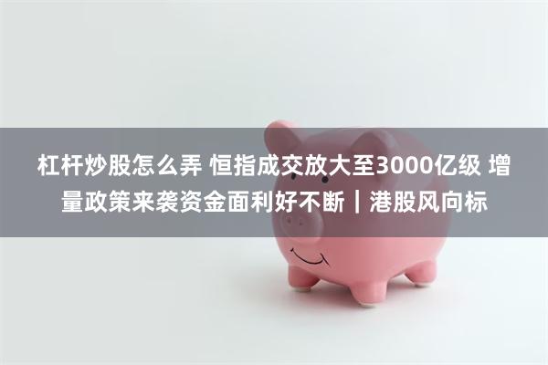 杠杆炒股怎么弄 恒指成交放大至3000亿级 增量政策来袭资金面利好不断｜港股风向标