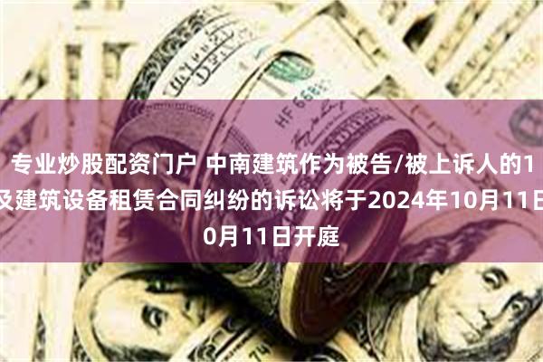 专业炒股配资门户 中南建筑作为被告/被上诉人的1起涉及建筑设备租赁合同纠纷的诉讼将于2024年10月11日开庭