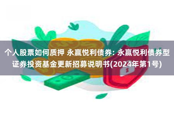 个人股票如何质押 永赢悦利债券: 永赢悦利债券型证券投资基金更新招募说明书(2024年第1号)