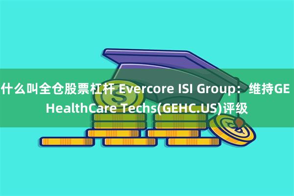 什么叫全仓股票杠杆 Evercore ISI Group：维持GE HealthCare Techs(GEHC.US)评级