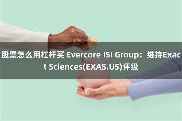 股票怎么用杠杆买 Evercore ISI Group：维持Exact Sciences(EXAS.US)评级