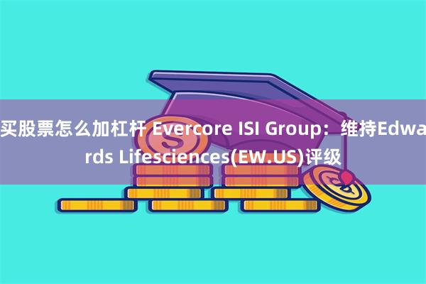 买股票怎么加杠杆 Evercore ISI Group：维持Edwards Lifesciences(EW.US)评级