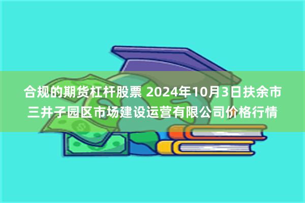 合规的期货杠杆股票 2024年10月3日扶余市三井子园区市场建设运营有限公司价格行情