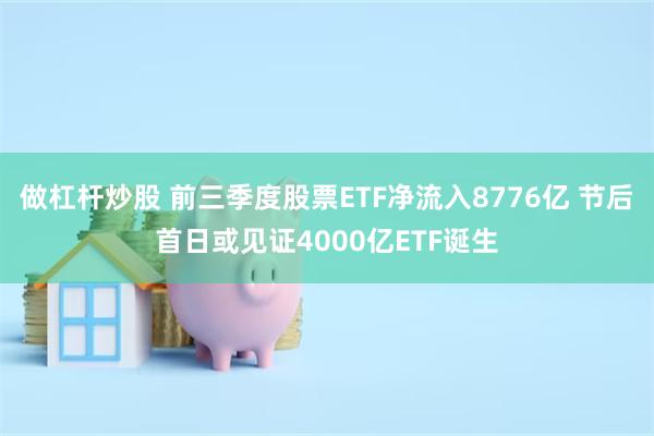 做杠杆炒股 前三季度股票ETF净流入8776亿 节后首日或见证4000亿ETF诞生