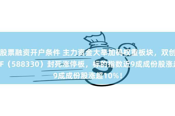 股票融资开户条件 主力资金大举加码权重板块，双创龙头ETF（588330）封死涨停板，标的指数近9成成份股涨超10%！