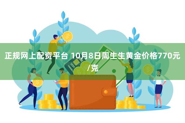 正规网上配资平台 10月8日周生生黄金价格770元/克