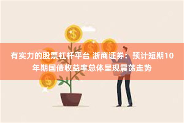 有实力的股票杠杆平台 浙商证券：预计短期10年期国债收益率总体呈现震荡走势