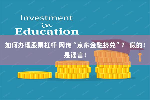 如何办理股票杠杆 网传“京东金融挤兑”？ 假的！是谣言！