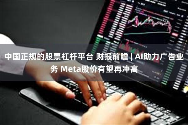 中国正规的股票杠杆平台 财报前瞻 | AI助力广告业务 Meta股价有望再冲高