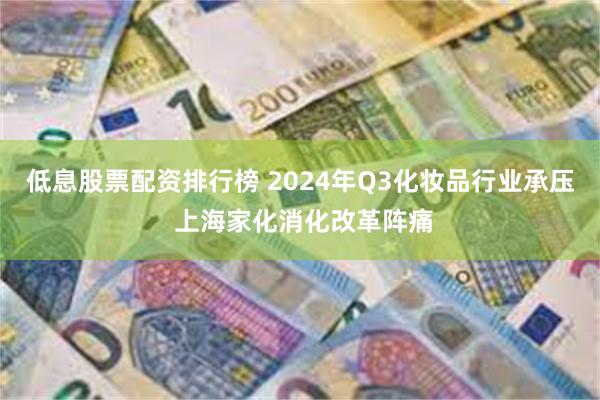 低息股票配资排行榜 2024年Q3化妆品行业承压 上海家化消化改革阵痛