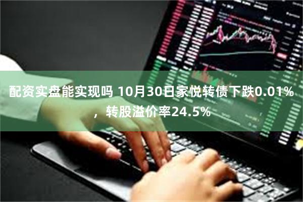 配资实盘能实现吗 10月30日家悦转债下跌0.01%，转股溢价率24.5%