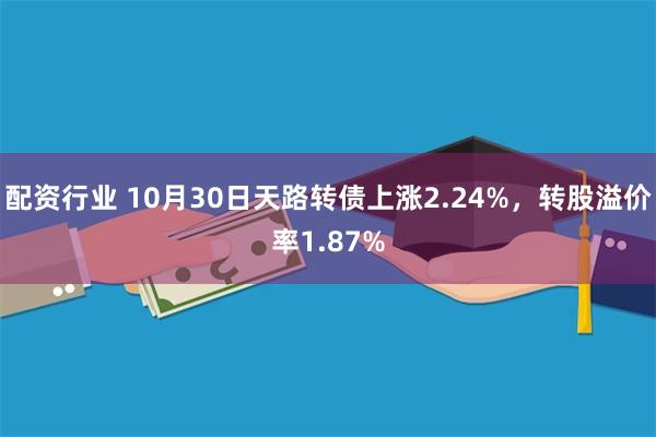 配资行业 10月30日天路转债上涨2.24%，转股溢价率1.87%